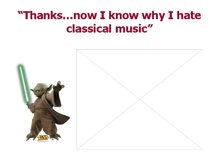 “Thanks…now I know why I hate classical music” 