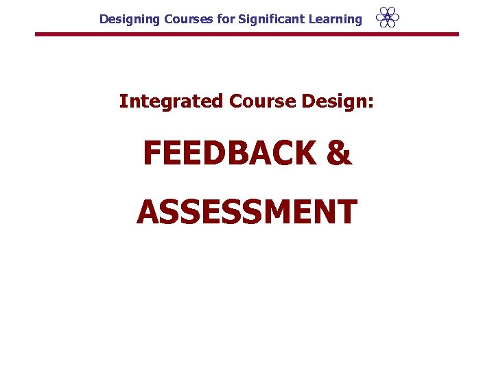 Designing Courses for Significant Learning Integrated Course Design: FEEDBACK & ASSESSMENT 