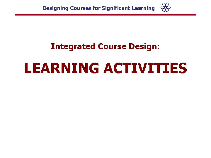 Designing Courses for Significant Learning Integrated Course Design: LEARNING ACTIVITIES 