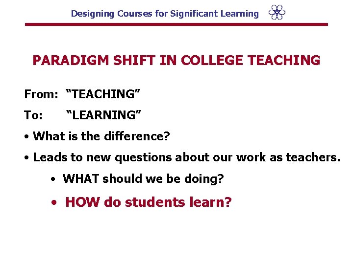 Designing Courses for Significant Learning PARADIGM SHIFT IN COLLEGE TEACHING From: “TEACHING” To: “LEARNING”