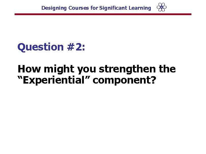 Designing Courses for Significant Learning Question #2: How might you strengthen the “Experiential” component?