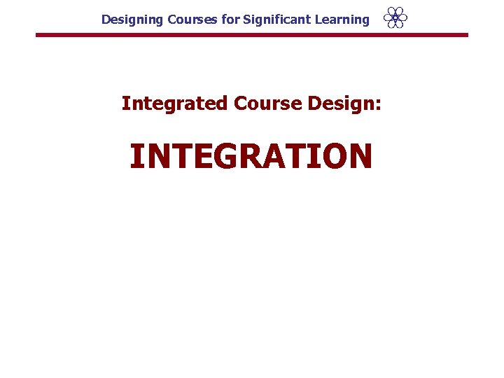 Designing Courses for Significant Learning Integrated Course Design: INTEGRATION 