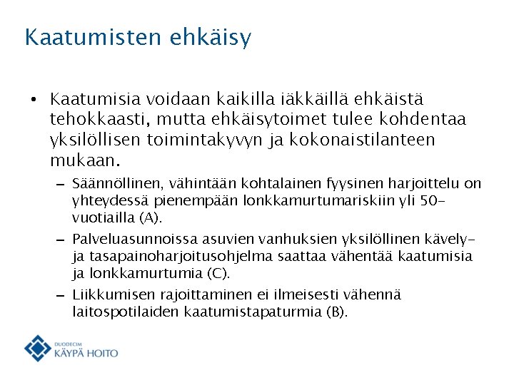 Kaatumisten ehkäisy • Kaatumisia voidaan kaikilla iäkkäillä ehkäistä tehokkaasti, mutta ehkäisytoimet tulee kohdentaa yksilöllisen