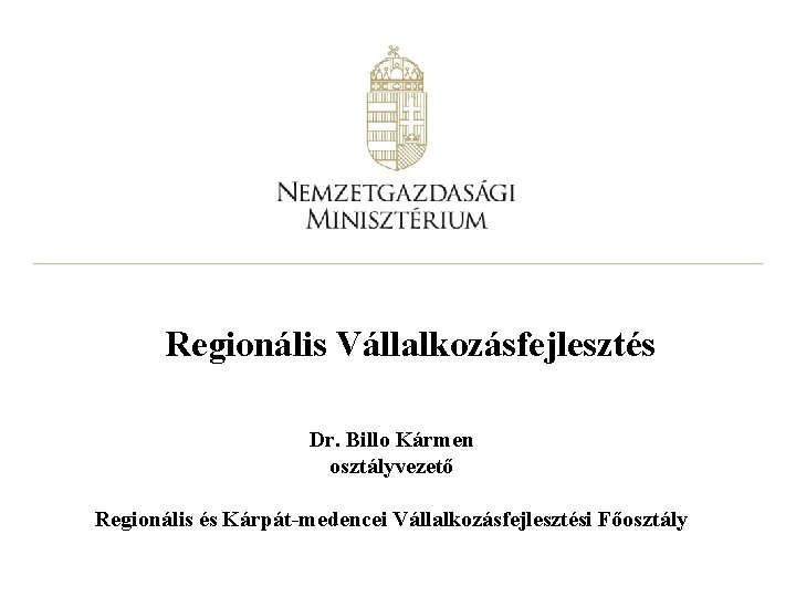 Regionális Vállalkozásfejlesztés Dr. Billo Kármen osztályvezető Regionális és Kárpát-medencei Vállalkozásfejlesztési Főosztály 