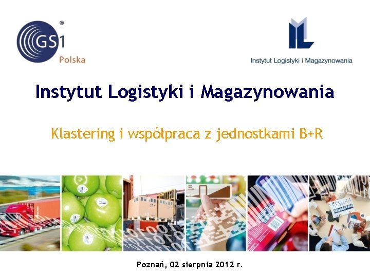 Instytut Logistyki i Magazynowania Klastering i współpraca z jednostkami B+R Poznań, 02 sierpnia 2012