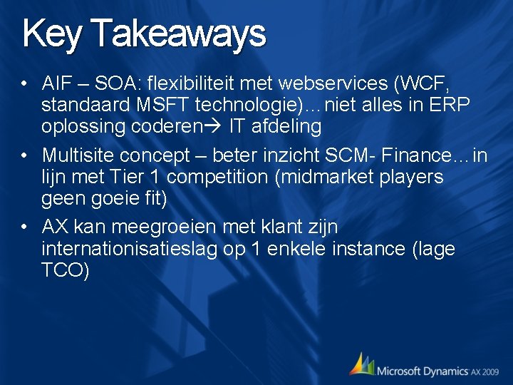 Key Takeaways • AIF – SOA: flexibiliteit met webservices (WCF, standaard MSFT technologie)…niet alles Key Takeaways • AIF – SOA: flexibiliteit met webservices (WCF, standaard MSFT technologie)…niet alles