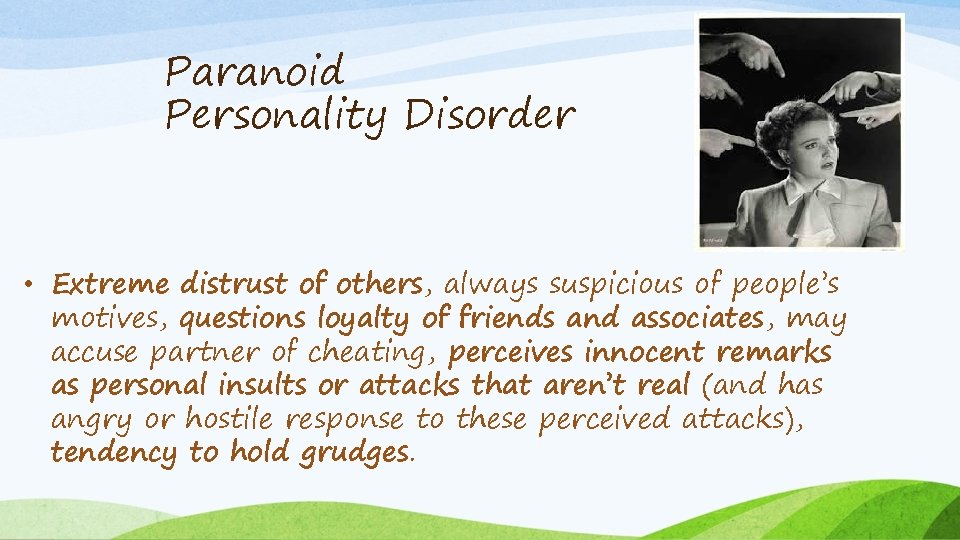 Paranoid Personality Disorder • Extreme distrust of others, always suspicious of people’s motives, questions