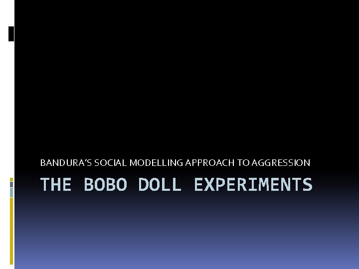 BANDURA’S SOCIAL MODELLING APPROACH TO AGGRESSION THE BOBO DOLL EXPERIMENTS 