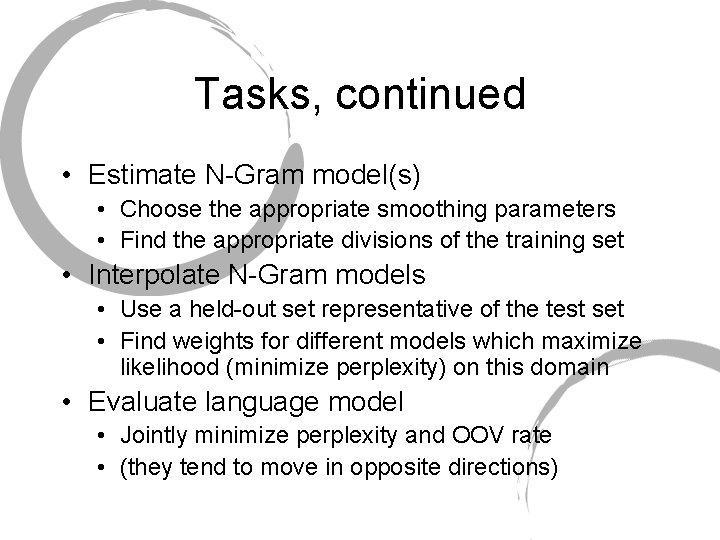 Tasks, continued • Estimate N-Gram model(s) • Choose the appropriate smoothing parameters • Find Tasks, continued • Estimate N-Gram model(s) • Choose the appropriate smoothing parameters • Find