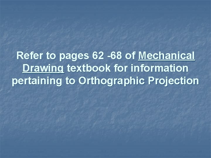 Refer to pages 62 -68 of Mechanical Drawing textbook for information pertaining to Orthographic