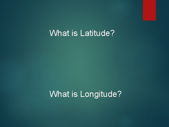 What is Latitude? What is Longitude? What is Latitude? What is Longitude?