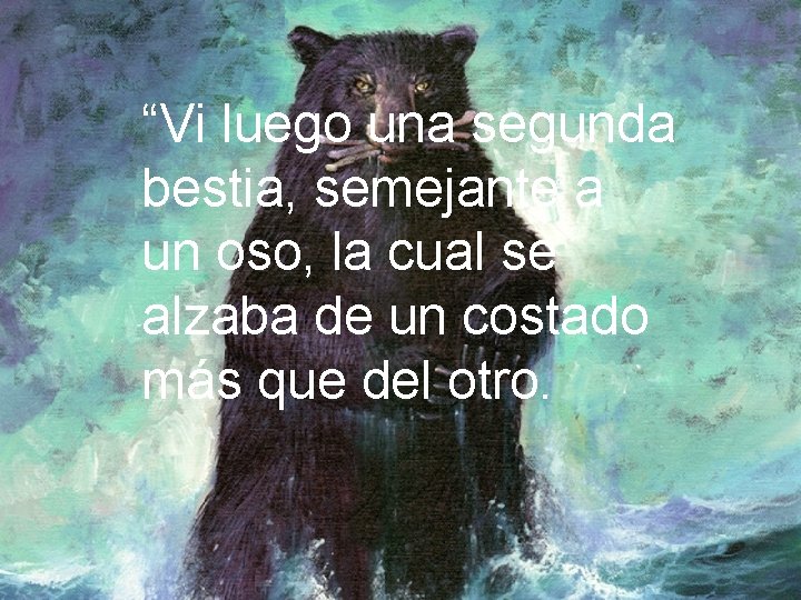 “Vi luego una segunda bestia, semejante a un oso, la cual se alzaba de