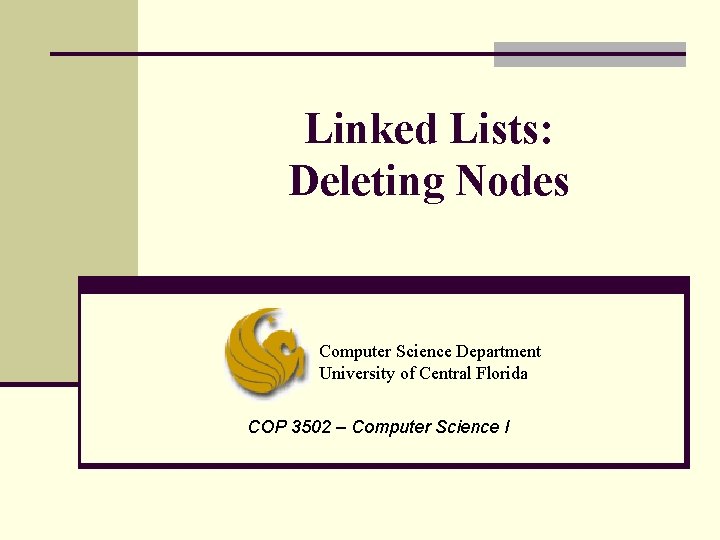 Linked Lists: Deleting Nodes Computer Science Department University of Central Florida COP 3502 –