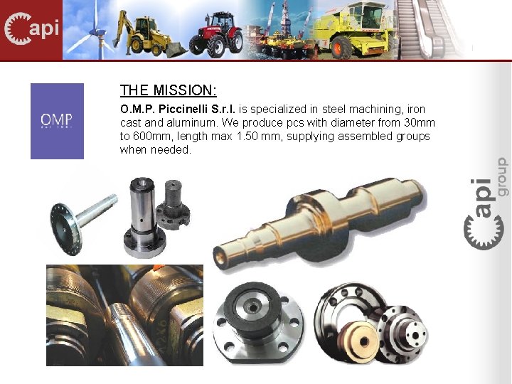 THE MISSION: O. M. P. Piccinelli S. r. l. is specialized in steel machining,