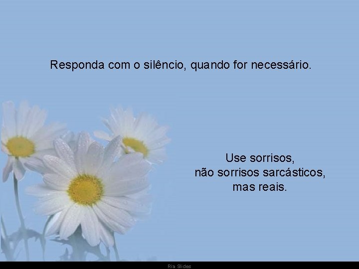 Responda com o silêncio, quando for necessário. Use sorrisos, não sorrisos sarcásticos, mas reais.