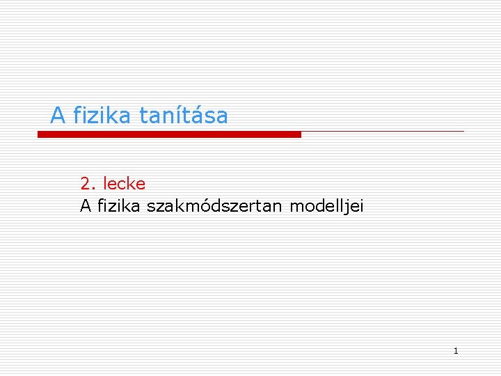 A fizika tanítása 2. lecke A fizika szakmódszertan modelljei 1 