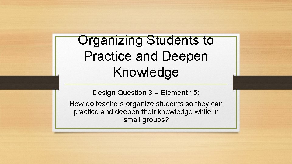 Organizing Students to Practice and Deepen Knowledge Design Question 3 – Element 15: How