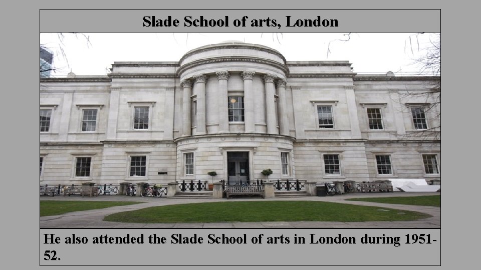 Slade School of arts, London He also attended the Slade School of arts in