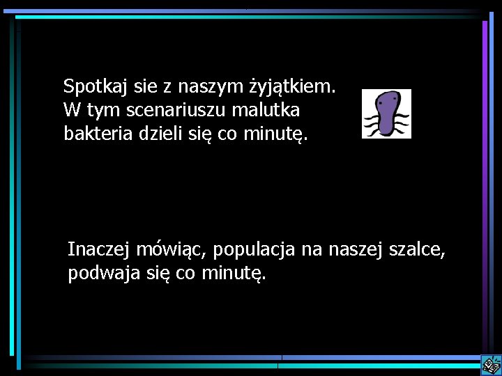 Spotkaj sie z naszym żyjątkiem. W tym scenariuszu malutka bakteria dzieli się co minutę.