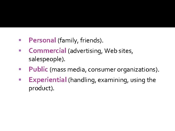 Personal (family, friends). Commercial (advertising, Web sites, salespeople). Public (mass media, consumer organizations). Experiential
