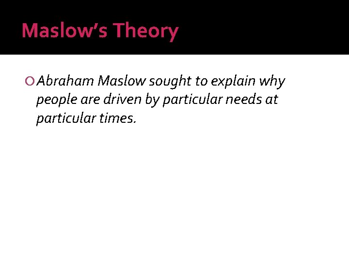 Maslow’s Theory Abraham Maslow sought to explain why people are driven by particular needs