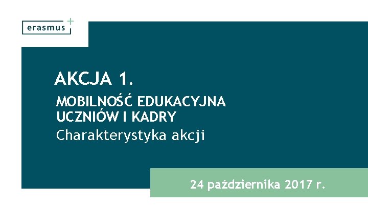 AKCJA 1. MOBILNOŚĆ EDUKACYJNA UCZNIÓW I KADRY Charakterystyka akcji 24 października 2017 r. 