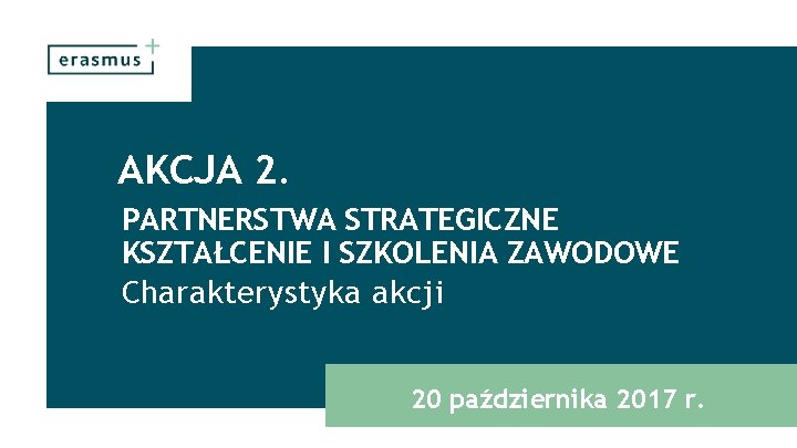 AKCJA 2. PARTNERSTWA STRATEGICZNE KSZTAŁCENIE I SZKOLENIA ZAWODOWE Charakterystyka akcji 20 października 2017 r.