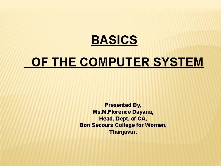 BASICS OF THE COMPUTER SYSTEM Presented By, Ms. M. Florence Dayana, Head, Dept. of