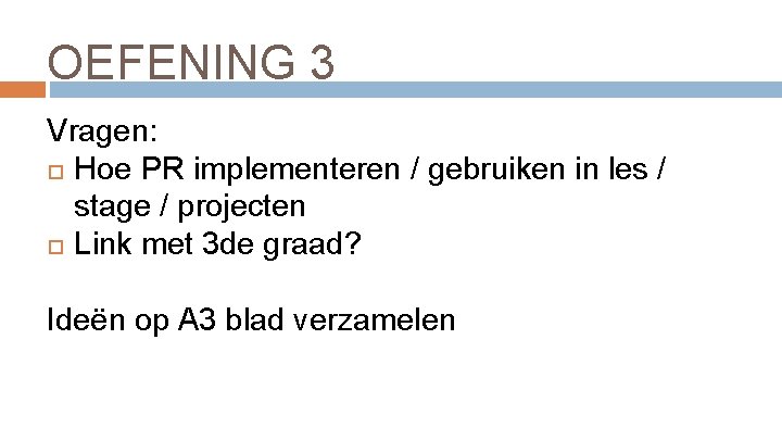 OEFENING 3 Vragen: Hoe PR implementeren / gebruiken in les / stage / projecten