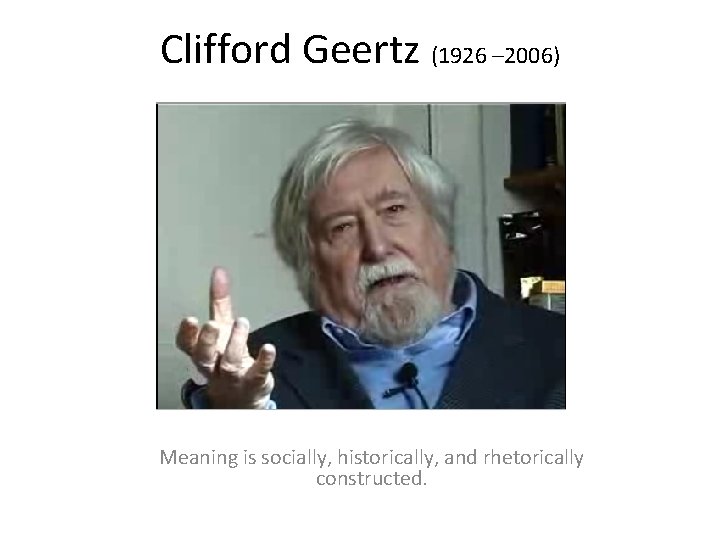 Clifford Geertz (1926 – 2006) Meaning is socially, historically, and rhetorically constructed. 