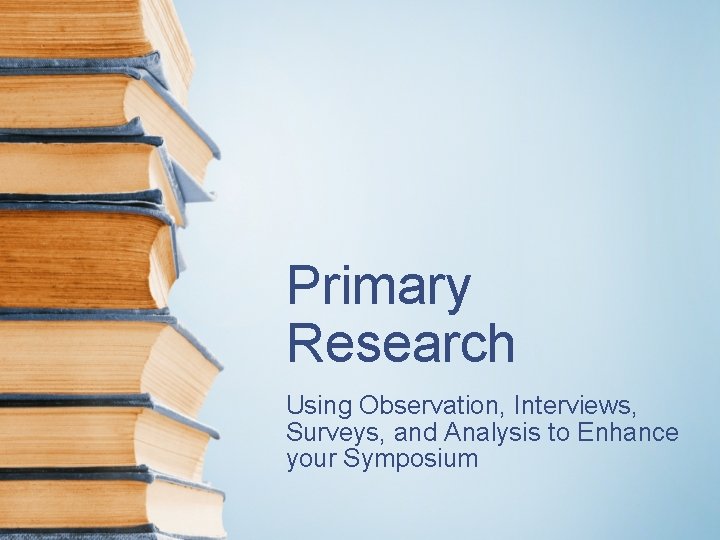 Primary Research Using Observation, Interviews, Surveys, and Analysis to Enhance your Symposium 