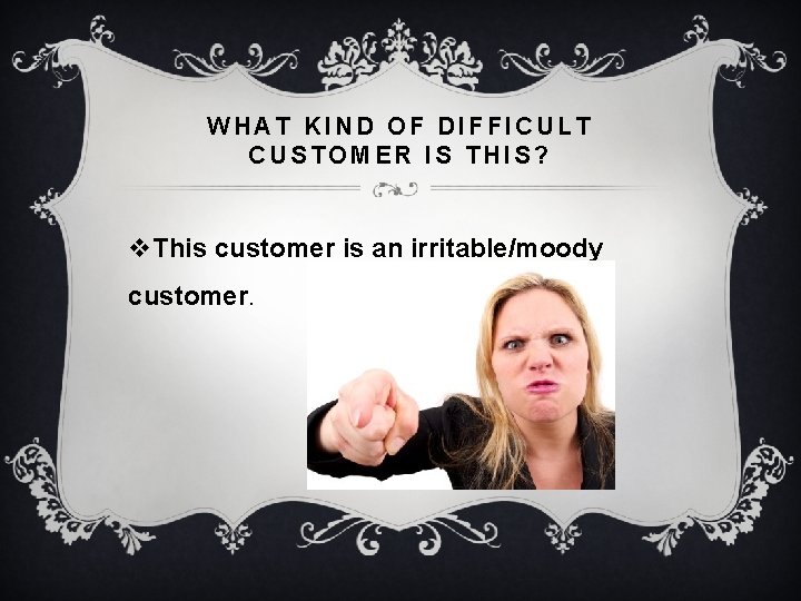 WHAT KIND OF DIFFICULT CUSTOMER IS THIS? v. This customer is an irritable/moody customer. WHAT KIND OF DIFFICULT CUSTOMER IS THIS? v. This customer is an irritable/moody customer.