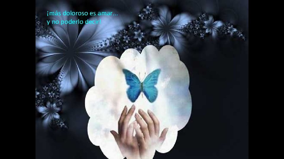 ¡más doloroso es amar. . . y no poderlo decir! 