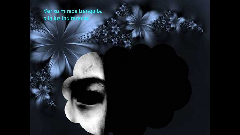 Ver su mirada tranquila, a la luz indiferente 