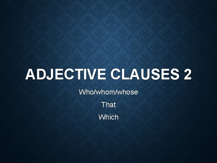 ADJECTIVE CLAUSES 2 Who/whom/whose That Which 