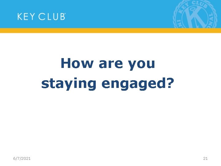 How are you staying engaged? 6/7/2021 21 