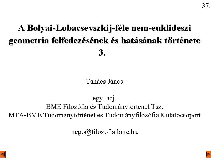 37. A Bolyai-Lobacsevszkij-féle nem-euklideszi geometria felfedezésének és hatásának története 3. Tanács János egy. adj.