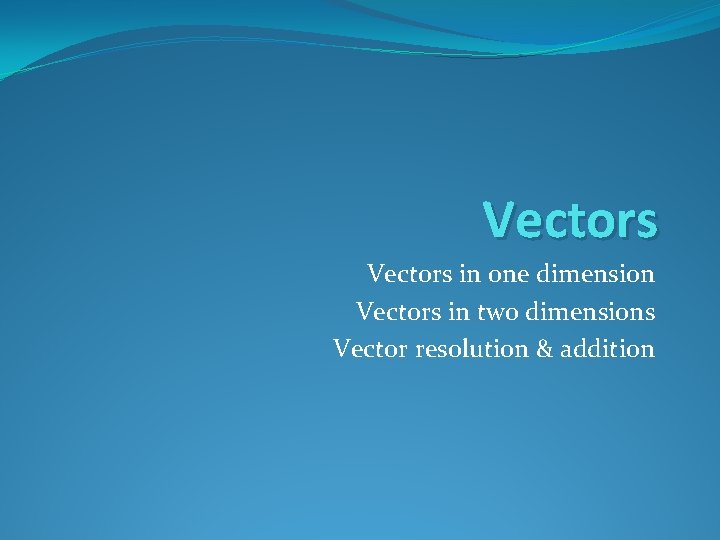 Vectors in one dimension Vectors in two dimensions Vector resolution & addition 