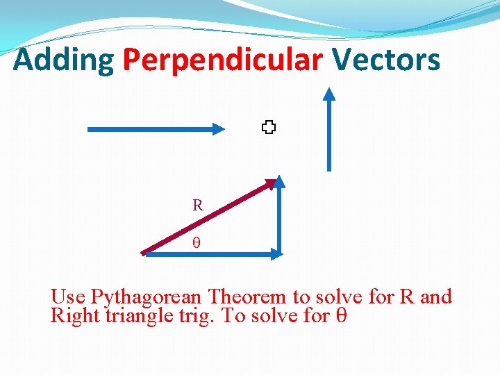 Adding Perpendicular Vectors R θ Use Pythagorean Theorem to solve for R and Right