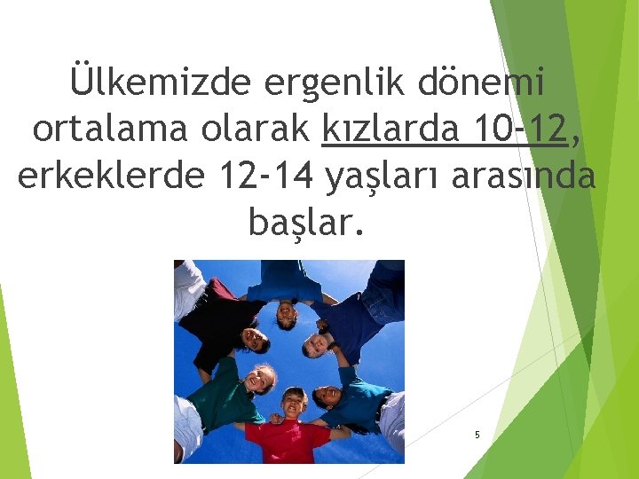 Ülkemizde ergenlik dönemi ortalama olarak kızlarda 10 -12, erkeklerde 12 -14 yaşları arasında başlar.