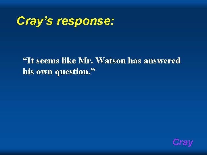 Cray’s response: “It seems like Mr. Watson has answered his own question. ” Cray