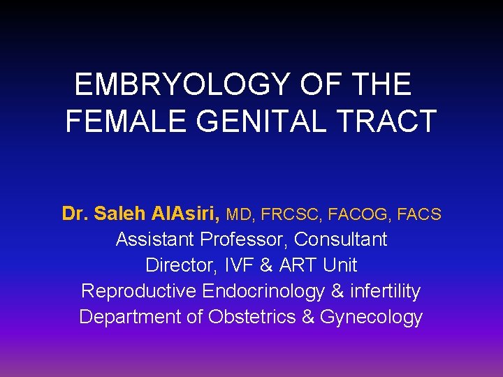 EMBRYOLOGY OF THE FEMALE GENITAL TRACT Dr. Saleh Al. Asiri, MD, FRCSC, FACOG, FACS