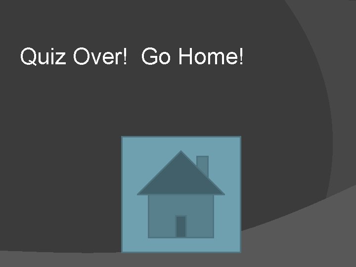Quiz Over! Go Home! 