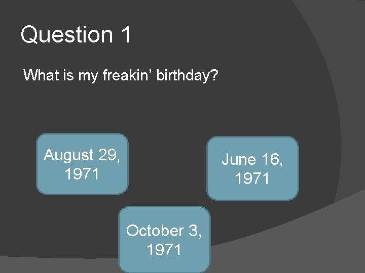 Question 1 What is my freakin’ birthday? August 29, 1971 June 16, 1971 October