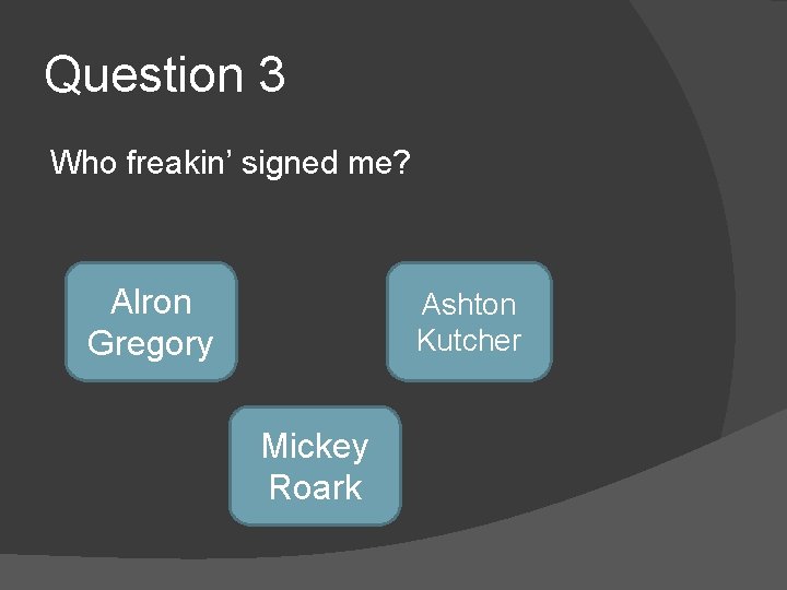 Question 3 Who freakin’ signed me? Alron Gregory Ashton Kutcher Mickey Roark 