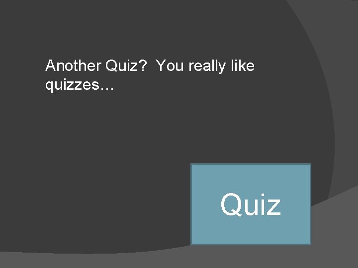 Another Quiz? You really like quizzes… Quiz 