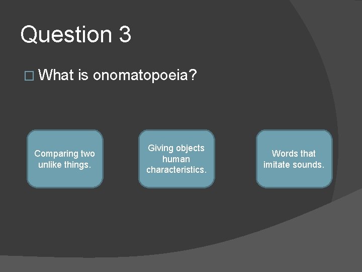 Question 3 � What is onomatopoeia? Comparing two unlike things. Giving objects human characteristics.