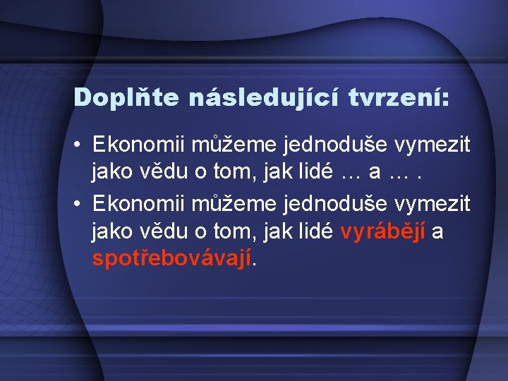 Doplňte následující tvrzení: • Ekonomii můžeme jednoduše vymezit jako vědu o tom, jak lidé