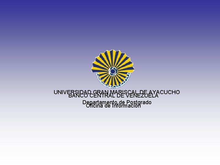UNIVERSIDAD GRAN MARISCAL DE AYACUCHO BANCO CENTRAL DE VENEZUELA Departamento de Postgrado Oficina de