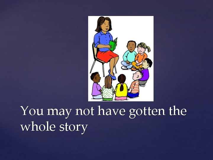 You may not have gotten the whole story You may not have gotten the whole story